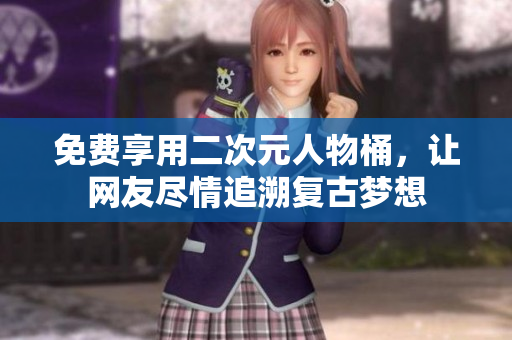 免费享用二次元人物桶，让网友尽情追溯复古梦想