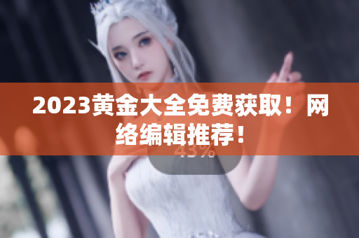 2023黄金大全免费获取！网络编辑推荐！
