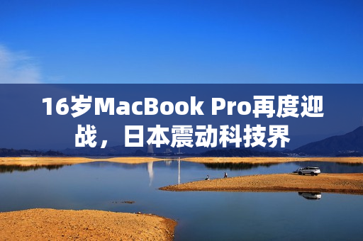 16岁MacBook Pro再度迎战，日本震动科技界