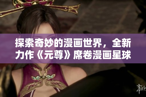 探索奇妙的漫画世界，全新力作《元尊》席卷漫画星球！