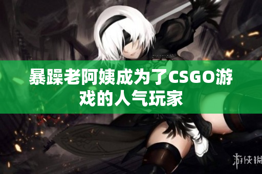 暴躁老阿姨成为了CSGO游戏的人气玩家