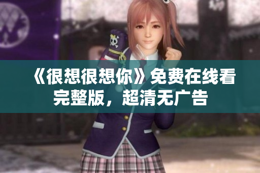 《很想很想你》免费在线看完整版，超清无广告