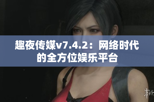 趣夜传媒v7.4.2：网络时代的全方位娱乐平台