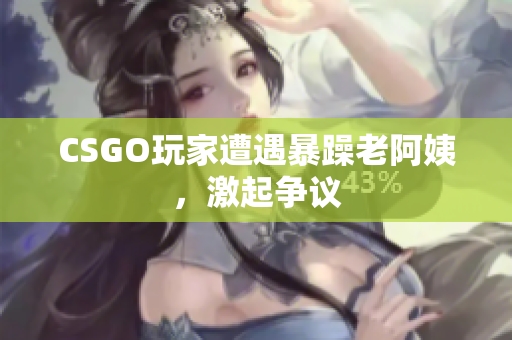 CSGO玩家遭遇暴躁老阿姨，激起争议