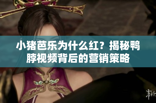 小猪芭乐为什么红？揭秘鸭脖视频背后的营销策略