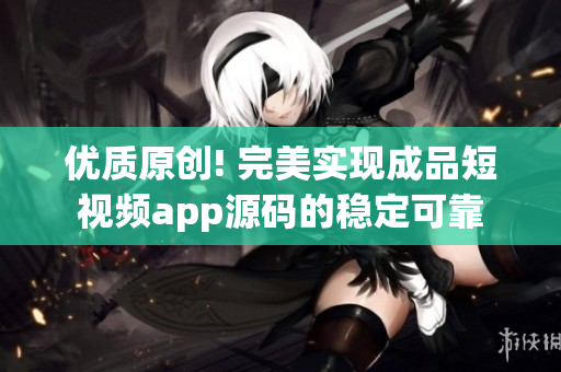优质原创! 完美实现成品短视频app源码的稳定可靠