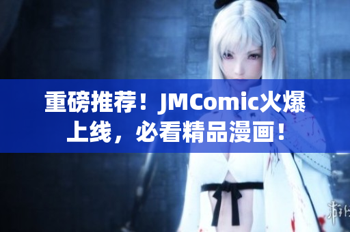 重磅推荐！JMComic火爆上线，必看精品漫画！