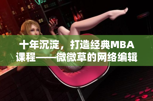 十年沉淀，打造经典MBA课程——微微草的网络编辑故事