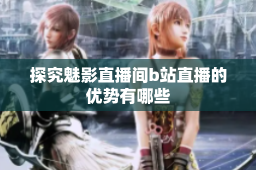探究魅影直播间b站直播的优势有哪些