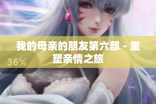 我的母亲的朋友第六部 - 重塑亲情之旅