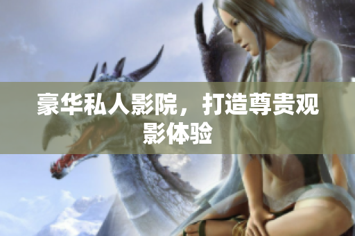 豪华私人影院，打造尊贵观影体验