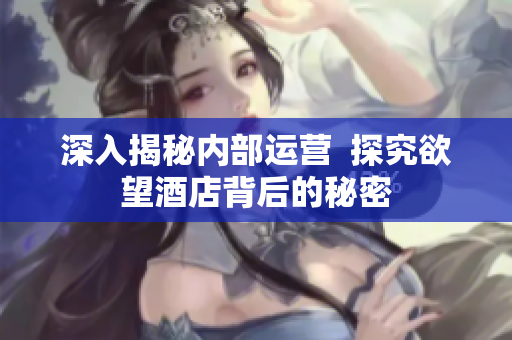 深入揭秘内部运营  探究欲望酒店背后的秘密