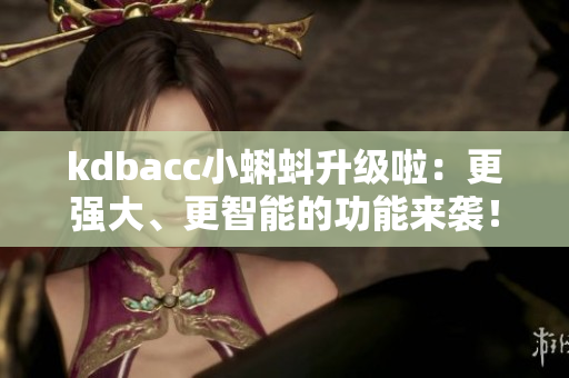 kdbacc小蝌蚪升级啦：更强大、更智能的功能来袭！