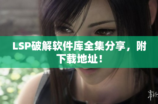 LSP破解软件库全集分享，附下载地址！