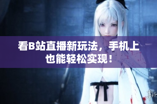 看B站直播新玩法，手机上也能轻松实现！