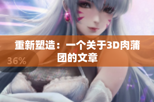 重新塑造：一个关于3D肉蒲团的文章