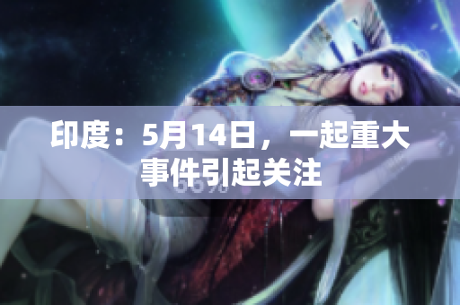 印度：5月14日，一起重大事件引起关注