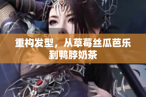 重构发型，从草莓丝瓜芭乐到鸭脖奶茶