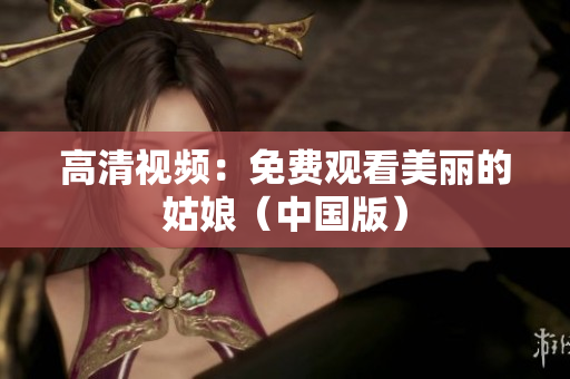 高清视频：免费观看美丽的姑娘（中国版）