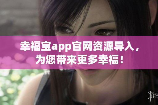 幸福宝app官网资源导入，为您带来更多幸福！