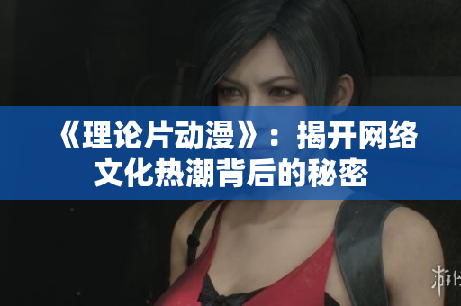 《理论片动漫》：揭开网络文化热潮背后的秘密