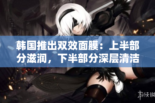 韩国推出双效面膜：上半部分滋润，下半部分深层清洁