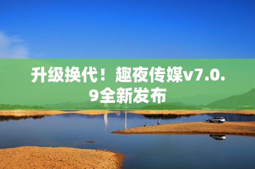 升级换代！趣夜传媒v7.0.9全新发布