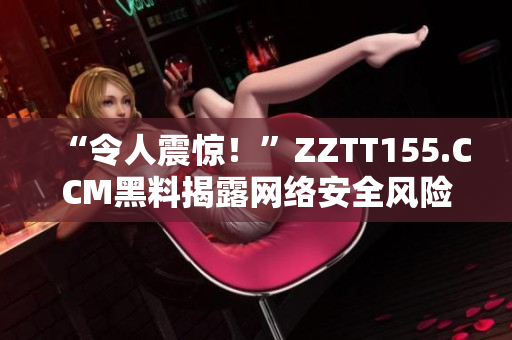 “令人震惊！”ZZTT155.CCM黑料揭露网络安全风险