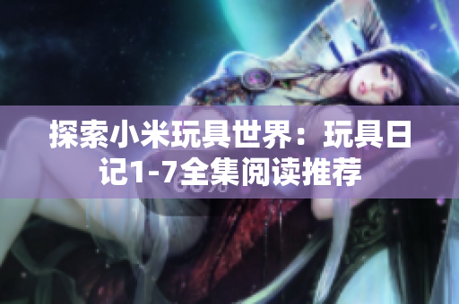 探索小米玩具世界：玩具日记1-7全集阅读推荐