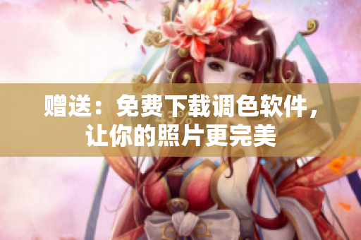 赠送：免费下载调色软件，让你的照片更完美