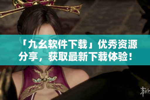 「九幺软件下载」优秀资源分享，获取最新下载体验！
