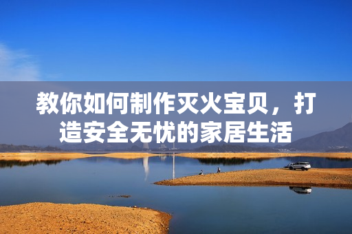 教你如何制作灭火宝贝，打造安全无忧的家居生活