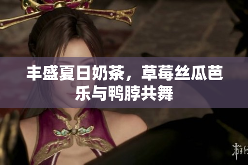 丰盛夏日奶茶，草莓丝瓜芭乐与鸭脖共舞