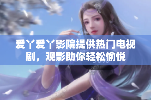 爱丫爱丫影院提供热门电视剧，观影助你轻松愉悦