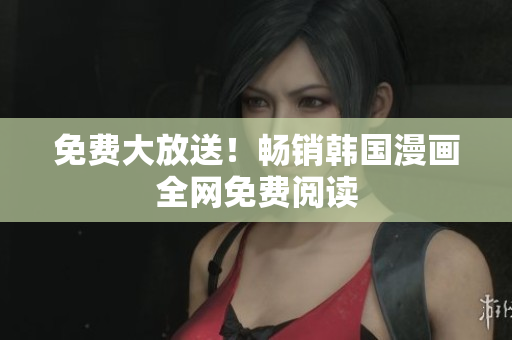 免费大放送！畅销韩国漫画全网免费阅读