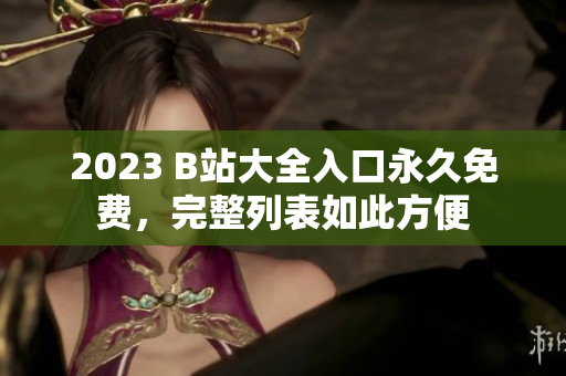 2023 B站大全入口永久免费，完整列表如此方便