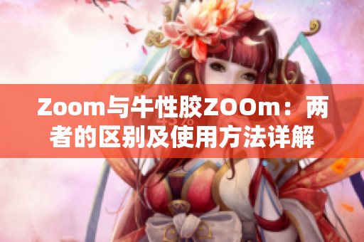 Zoom与牛性胶ZOOm：两者的区别及使用方法详解