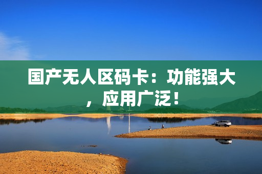 国产无人区码卡：功能强大，应用广泛！