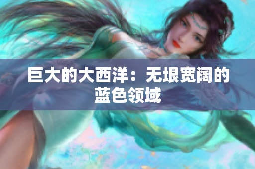 巨大的大西洋：无垠宽阔的蓝色领域
