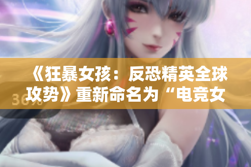 《狂暴女孩：反恐精英全球攻势》重新命名为“电竞女孩的全球征服”