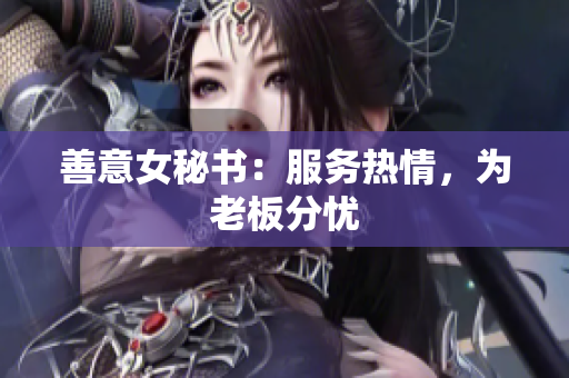 善意女秘书：服务热情，为老板分忧