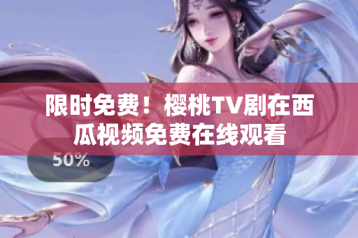 限时免费！樱桃TV剧在西瓜视频免费在线观看