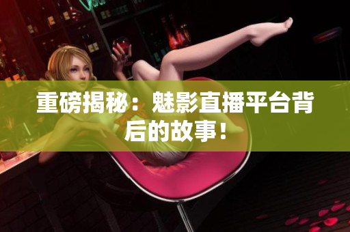 重磅揭秘：魅影直播平台背后的故事！