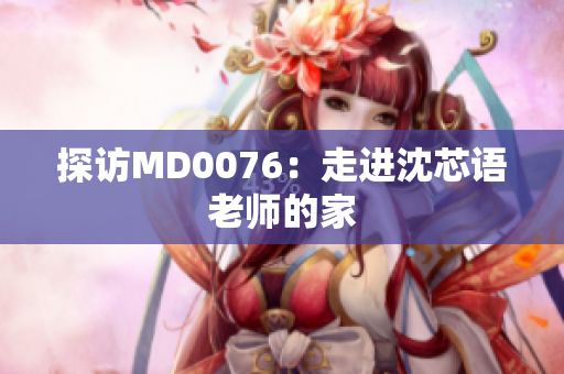 探访MD0076：走进沈芯语老师的家
