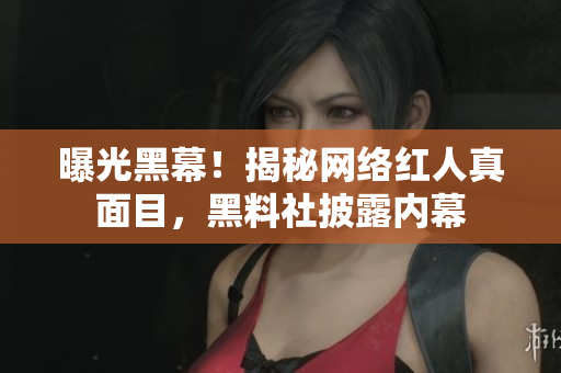曝光黑幕！揭秘网络红人真面目，黑料社披露内幕