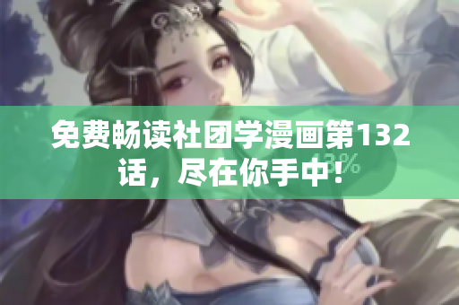免费畅读社团学漫画第132话，尽在你手中！