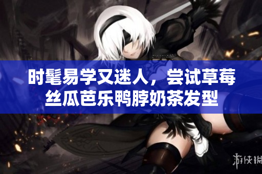 时髦易学又迷人，尝试草莓丝瓜芭乐鸭脖奶茶发型