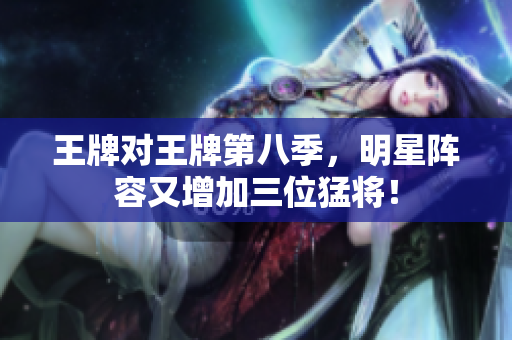 王牌对王牌第八季，明星阵容又增加三位猛将！