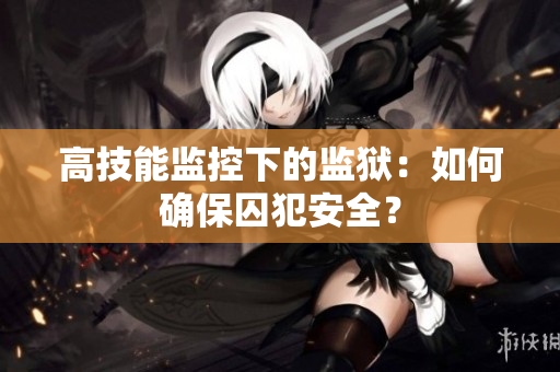 高技能监控下的监狱：如何确保囚犯安全？