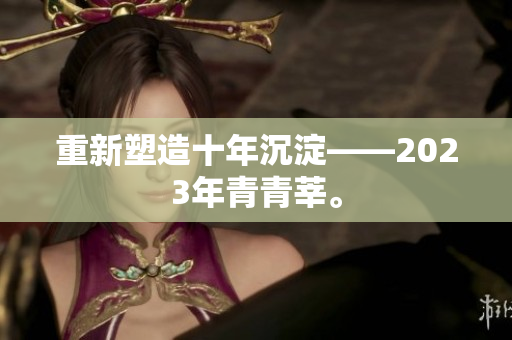重新塑造十年沉淀——2023年青青莘。